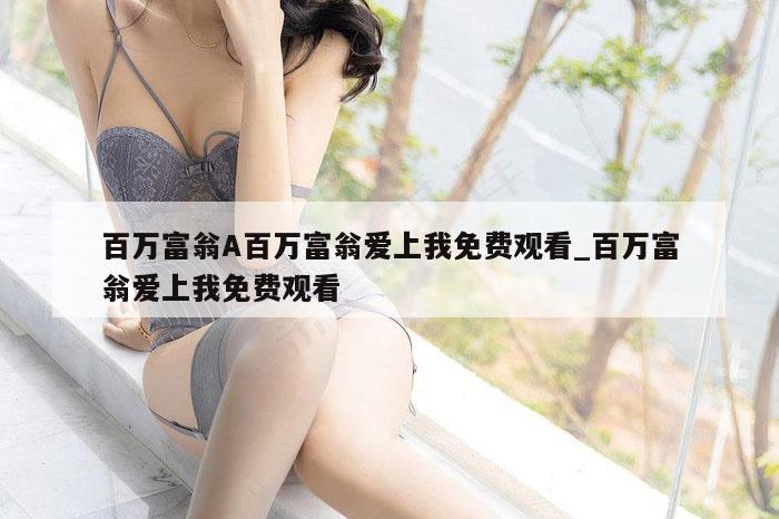 百万富翁A百万富翁爱上我免费观看_百万富翁爱上我免费观看